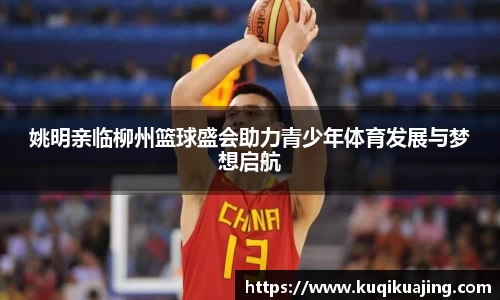 姚明亲临柳州篮球盛会助力青少年体育发展与梦想启航