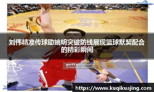 刘伟精准传球助姚明突破防线展现篮球默契配合的精彩瞬间