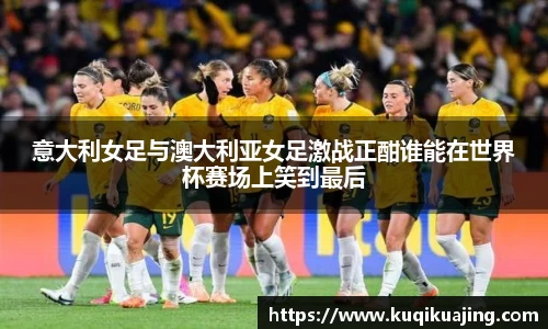 意大利女足与澳大利亚女足激战正酣谁能在世界杯赛场上笑到最后